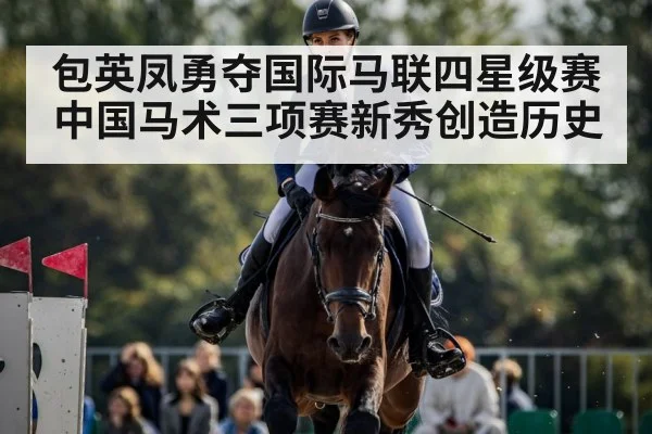 包英凤勇夺国际马联四星级赛中国马术三项赛新秀创造历史