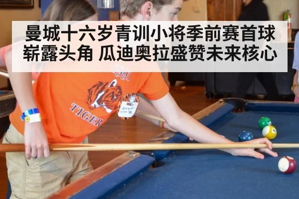 曼城十六岁青训小将季前赛首球崭露头角 瓜迪奥拉盛赞未来核心