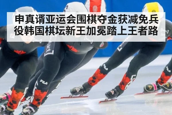 申真谞亚运会围棋夺金获减免兵役韩国棋坛新王加冕踏上王者路