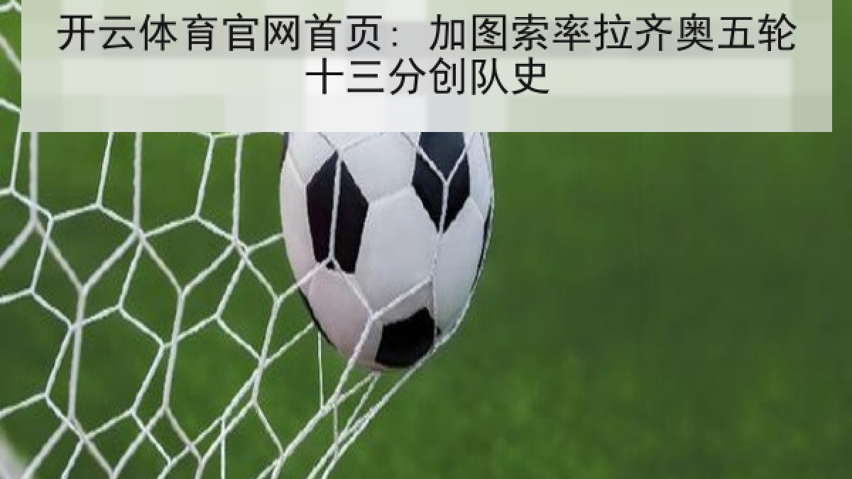 开云体育官网首页: 加图索率拉齐奥五轮十三分创队史 开云体育官网首页: 加图索率拉齐奥五轮十三分创队史