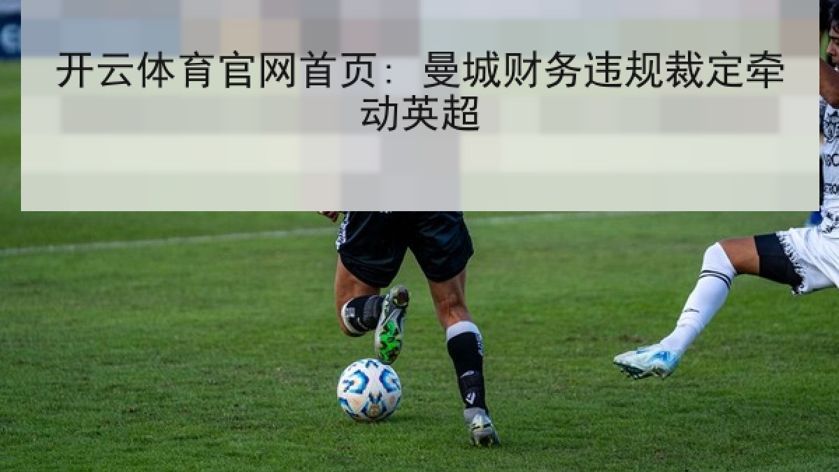 开云体育官网首页: 曼城财务违规裁定牵动英超 开云体育官网首页: 曼城财务违规裁定牵动英超